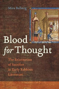 Blood for Thought : The Reinvention of Sacrifice in Early Rabbinic Literature - Mira Balberg