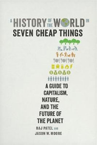 A History of the World in Seven Cheap Things : A Guide to Capitalism, Nature, and the Future of the Planet - Raj Patel