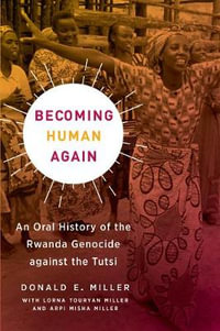 Becoming Human Again : An Oral History of the Rwanda Genocide against the Tutsi - Donald E. Miller