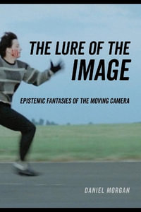 The Lure of the Image : Epistemic Fantasies of the Moving Camera - Daniel Morgan