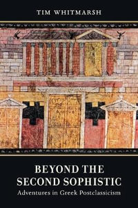 Beyond the Second Sophistic : Adventures in Greek Postclassicism - Tim Whitmarsh