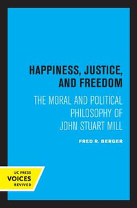 Happiness, Justice, and Freedom : The Moral and Political Philosophy of John Stuart Mill - Fred R. Berger