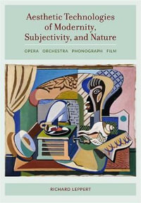 Aesthetic Technologies of Modernity, Subjectivity, and Nature : Opera, Orchestra, Phonograph, Film - Richard Leppert