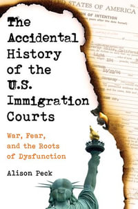 The Accidental History of the U.S. Immigration Courts : War, Fear, and the Roots of Dysfunction - Alison Peck