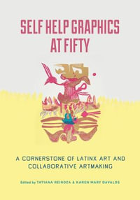 Self Help Graphics at Fifty : A Cornerstone of Latinx Art and Collaborative Artmaking - Tatiana Reinoza