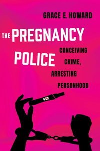 The Pregnancy Police : Conceiving Crime, Arresting Personhood - Grace E. Howard