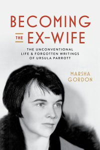 Becoming the Ex-Wife : The Unconventional Life and Forgotten Writings of Ursula Parrott - Marsha Gordon