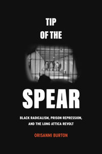 Tip of the Spear : Black Radicalism, Prison Repression, and the Long Attica Revolt - Orisanmi Burton