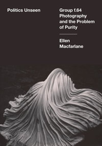 Politics Unseen : Group f.64 Photography and the Problem of Purity - Ellen Macfarlane