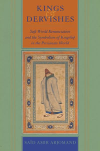 Kings and Dervishes : Sufi World Renunciation and the Symbolism of Kingship in the Persianate World - Said Amir Arjomand