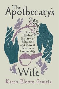 The Apothecary's Wife : The Hidden History of Medicine and How It Became a Commodity - Karen Bloom Gevirtz