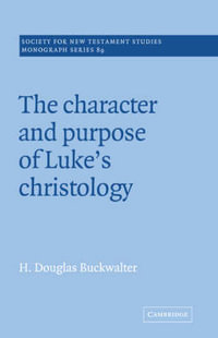 The Character and Purpose of Luke's Christology : Society for New Testament Studies Monograph - H. Douglas Buckwalter