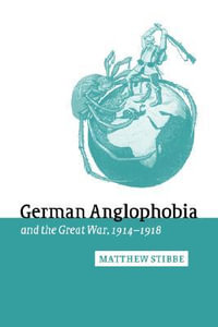 German Anglophobia and the Great War, 1914 1918 : Studies in the Social and Cultural History of Modern Warfare - Matthew Stibbe