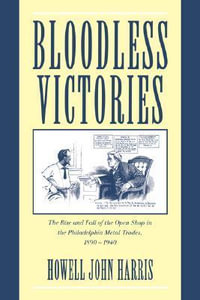 Bloodless Victories : The Rise and Fall of the Open Shop in the Philadelphia Metal Trades, 1890 1940 - Howell John Harris