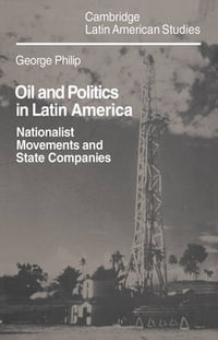 Oil and Politics in Latin America : Nationalist Movements and State Companies - George D. E. Philip