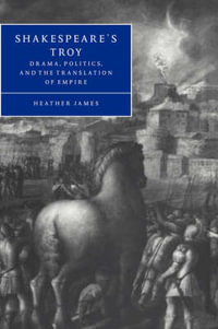 Shakespeare's Troy : Drama, Politics, and the Translation of Empire - Heather James