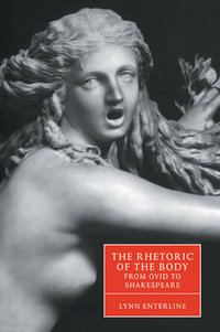 The Rhetoric of the Body from Ovid to Shakespeare : Cambridge Studies in Renaissance Literature and Culture - Lynn Enterline