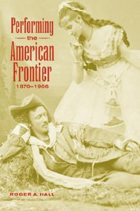 Performing the American Frontier, 1870 1906 : Cambridge Studies in American Theatre and Drama - Roger A. Hall