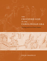 The Crucified God in the Carolingian Era : Theology and Art of Christ's Passion - Celia Chazelle