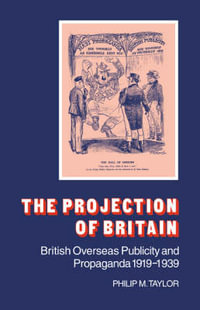 The Projection of Britain : British Overseas Publicity and Propaganda 1919 1939 - Philip M. Taylor