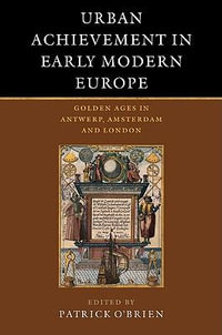 Urban Achievement in Early Modern Europe : Golden Ages in Antwerp, Amsterdam and London - Patrick O'Brien