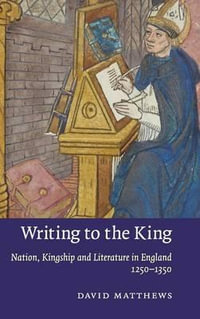 Writing to the King : Nation, Kingship and Literature in England, 1250-1350 - David Matthews