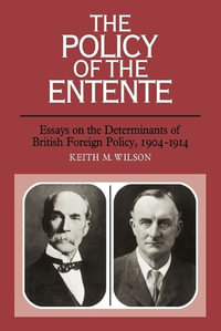 The Policy of the Entente : Essays on the Determinants of British Foreign Policy, 1904 1914 - Keith M. Wilson