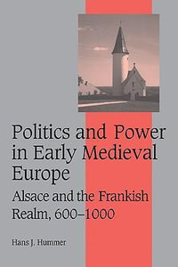 Politics and Power in Early Medieval Europe : Alsace and the Frankish Realm, 600 1000 - Hans J. Hummer