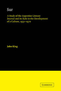 Sur : A Study of the Argentine Literary Journal and Its Role in the Development of a Culture, 1931 1970 - John King