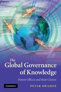 The Global Governance of Knowledge : Patent Offices and Their Clients - Peter Drahos