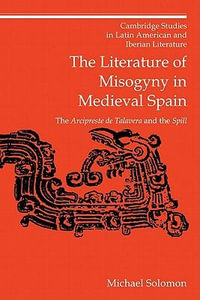 The Literature of Misogyny in Medieval Spain : The Arcipreste de Talavera and the Spill - Michael Solomon