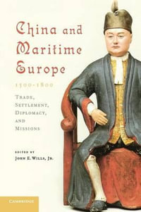 China and Maritime Europe, 1500-1800 : Trade, Settlement, Diplomacy, and Missions - Jr John E. Wills