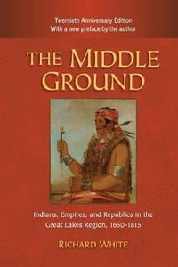 The Middle Ground, 2nd ed. : Indians, Empires, and Republics in the Great Lakes Region, 1650-1815 - Richard White