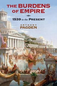 The Burdens of Empire : 1539 to the Present - Anthony Pagden