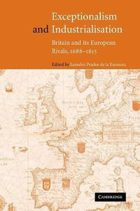 Exceptionalism and Industrialisation : Britain and Its European Rivals, 1688 1815 - Leandro Prados de La Escosura