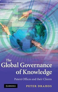 The Global Governance of Knowledge : Patent Offices and Their Clients - Peter Drahos