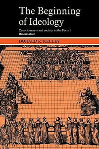 The Beginning of Ideology : Consciousness and Society in the French Reformation - Donald R. Kelley