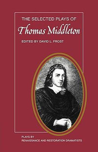 The Selected Plays of Thomas Middleton : Plays by Renaissance and Restoration Dramatists - Thomas Middleton