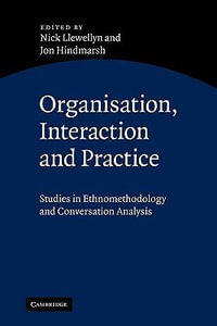 Organisation, Interaction and Practice : Studies of Ethnomethodology and Conversation Analysis - Nick Llewellyn