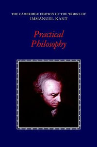 Practical Philosophy : Cambridge Edition of the Works of Immanuel Kant - Immanuel Kant