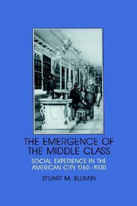 The Emergence of the Middle Class : Social Experience in the American City, 1760 1900 - Stuart M. Blumin