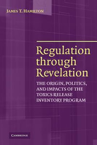 Regulation Through Revelation : The Origin, Politics, and Impacts of the Toxics Release Inventory Program - James T. Hamilton