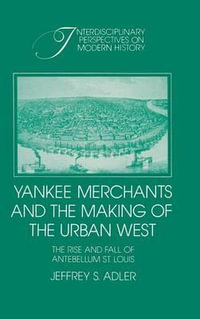 Yankee Merchants and the Making of the Urban West : The Rise and Fall of Antebellum St. Louis - Jeffrey S. Adler