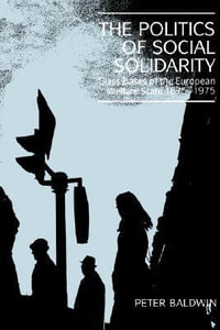 The Politics of Social Solidarity : Class Bases of the European Welfare State, 1875-1975 - Peter Baldwin