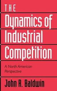 The Dynamics of Industrial Competition : A North American Perspective - John R. Baldwin