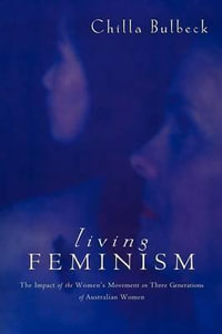 Living Feminism : The Impact of the Women's Movement on Three Generations of Australian Women - Chilla Bulbeck