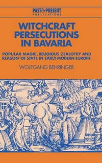 Witchcraft Persecutions in Bavaria : Popular Magic, Religious Zealotry and Reason of State in Early Modern Europe - Wolfgang Behringer