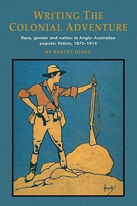 Writing the Colonial Adventure : Race, Gender and Nation in Anglo-Australian Popular Fiction, 1875 1914 - Robert Dixon