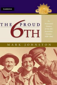 The Proud 6th : An Illustrated History 1939 - 1946 : The Australian Army History Series - Mark Johnston