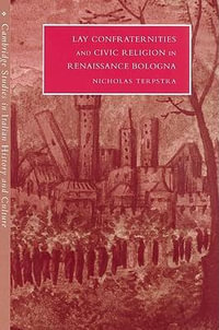 Lay Confraternities and Civic Religion in Renaissance Bologna : Cambridge Studies in Italian History and Culture - Nicholas Terpstra